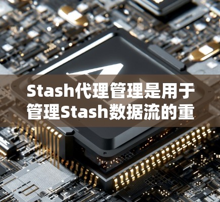 Stash代理管理是用于管理Stash数据流的重要功能，以下是关于Stash代理管理的详细指南