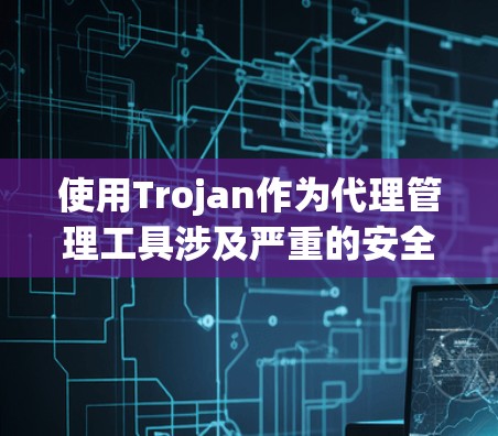 使用Trojan作为代理管理工具涉及严重的安全风险和法律问题。以下是对此问题的详细分析和建议