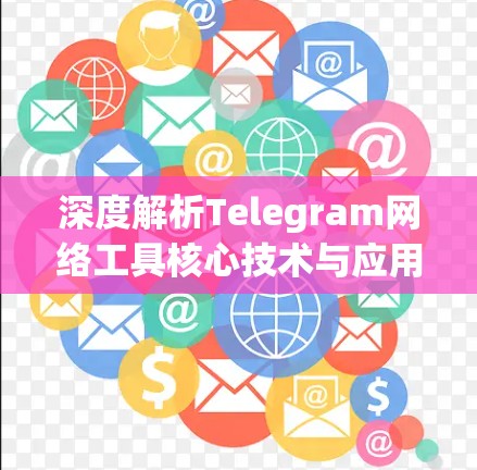深度解析Telegram网络工具核心技术与应用场景