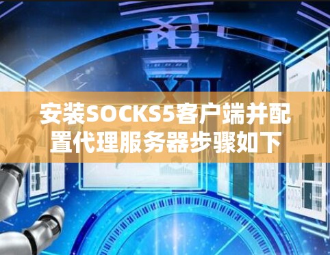 安装SOCKS5客户端并配置代理服务器步骤如下