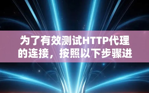 为了有效测试HTTP代理的连接，按照以下步骤进行操作