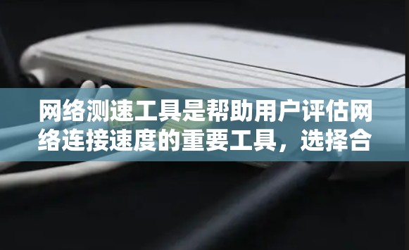 网络测速工具是帮助用户评估网络连接速度的重要工具，选择合适的工具需要根据具体需求来决定。以下是对各个网络测速工具的详细分析和最新版本信息