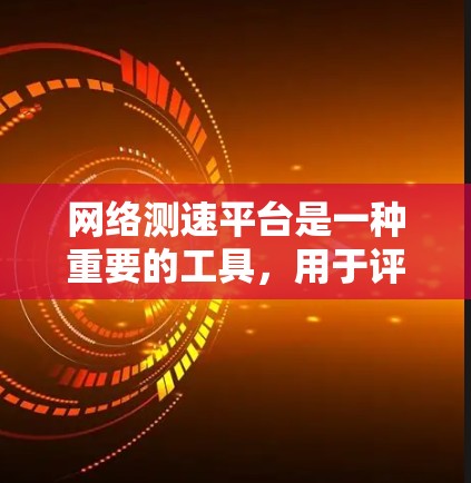 网络测速平台是一种重要的工具，用于评估互联网连接的性能。以下是对网络测速平台的详细总结