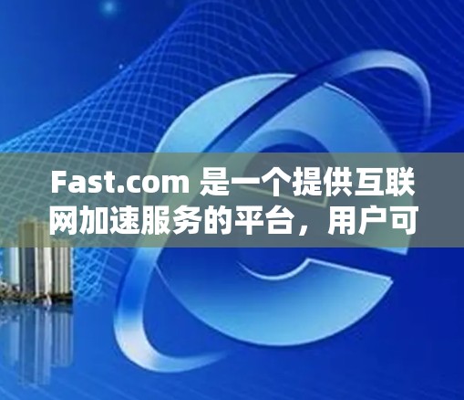 Fast.com 是一个提供互联网加速服务的平台，用户可以通过该平台优化网络连接速度。以下是使用 Fast.com 的基本方法