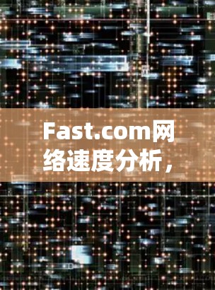 Fast.com网络速度分析，性能评估与优化建议