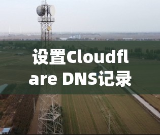 设置Cloudflare DNS记录是一个简单而系统化的过程，以下是分步指南