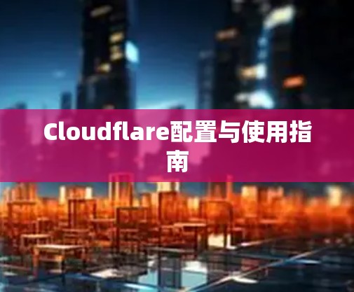 Cloudflare配置与使用指南