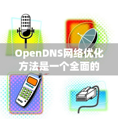 OpenDNS网络优化方法是一个全面的策略，旨在提升DNS服务的性能和安全性。以下是对OpenDNS网络优化方法的总结，分为几个关键方面