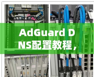 AdGuard DNS配置教程，完整步骤指南