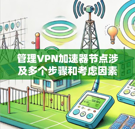 管理VPN加速器节点涉及多个步骤和考虑因素，以下是一个有条理的指南，帮助您顺利完成配置和管理