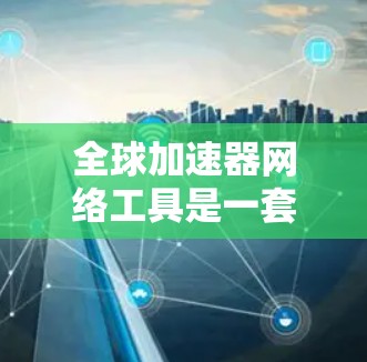 全球加速器网络工具是一套集成多种技术手段的解决方案，旨在优化数据传输和网络性能，确保在全球范围内的快速、安全和高效访问。以下是对这些工具的详细分析和整合建议