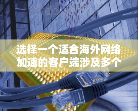 选择一个适合海外网络加速的客户端涉及多个因素，以下是对问题的分步解释和建议