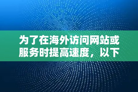 为了在海外访问网站或服务时提高速度，以下是分步解决方案