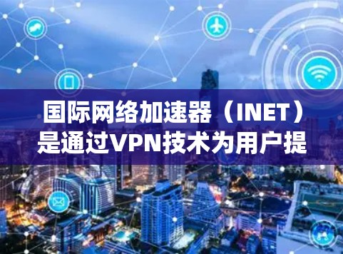 国际网络加速器（INET）是通过VPN技术为用户提供加速访问国际网络的解决方案，帮助用户绕过本地网络限制，提高访问速度和稳定性。以下是学习和使用INET的分步指南