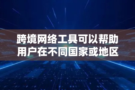 跨境网络工具可以帮助用户在不同国家或地区之间进行网络通信、数据传输或其他网络操作。以下是一些常见的跨境网络工具及其下载方式