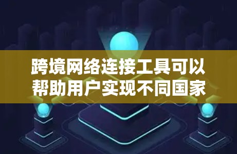 跨境网络连接工具可以帮助用户实现不同国家或地区之间的数据传输和通信，适用于企业、个人或开发者。以下是一些常用的跨境网络连接工具和方法