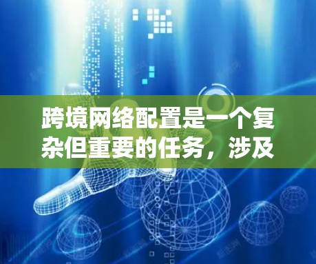 跨境网络配置是一个复杂但重要的任务，涉及多个方面和步骤。以下是对跨境网络配置的系统化总结，帮助您更好地理解和实施