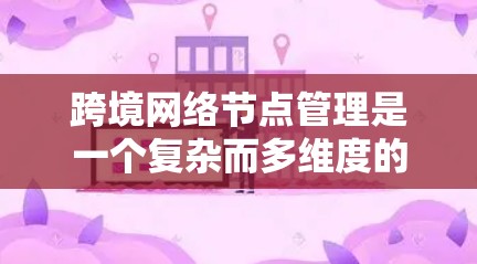 跨境网络节点管理是一个复杂而多维度的任务，涉及技术、安全、合规和成本控制等多个方面。以下是对该管理问题的详细分析和解决方案