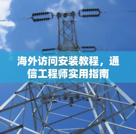 海外访问安装教程，通信工程师实用指南