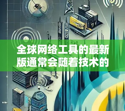 全球网络工具的最新版通常会随着技术的发展而不断更新，涵盖更多功能和改进。以下是一些常见的全球网络工具及其最新版本的信息