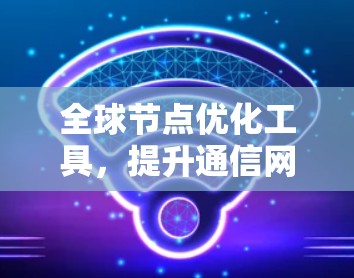 全球节点优化工具，提升通信网络性能