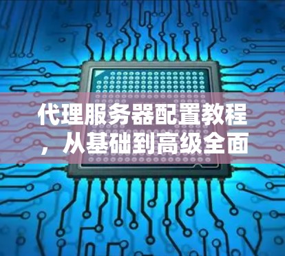 代理服务器配置教程，从基础到高级全面指南