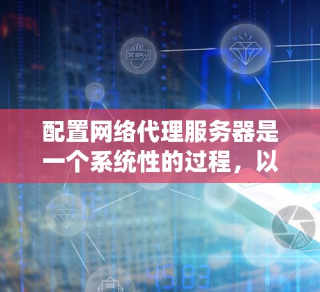 配置网络代理服务器是一个系统性的过程，以下是分步骤的指南，帮助您顺利完成配置