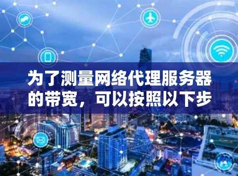 为了测量网络代理服务器的带宽，可以按照以下步骤进行