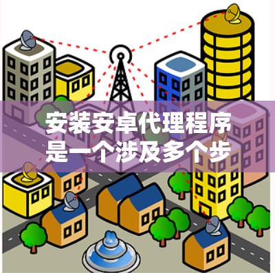 安装安卓代理程序是一个涉及多个步骤和注意事项的过程，确保过程顺利进行并保护数据安全至关重要。以下是详细的安卓代理安装指南