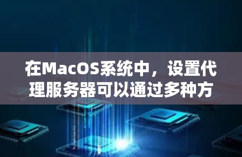 在MacOS系统中，设置代理服务器可以通过多种方式完成，以下是一些常见的方法