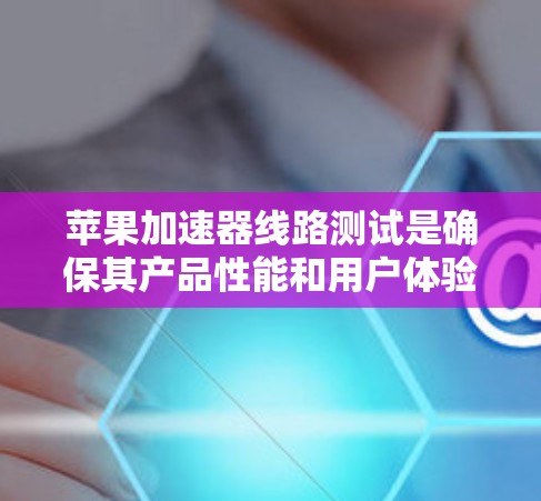 苹果加速器线路测试是确保其产品性能和用户体验的重要环节，涵盖了不同产品线和测试阶段。以下是对这一过程的详细总结