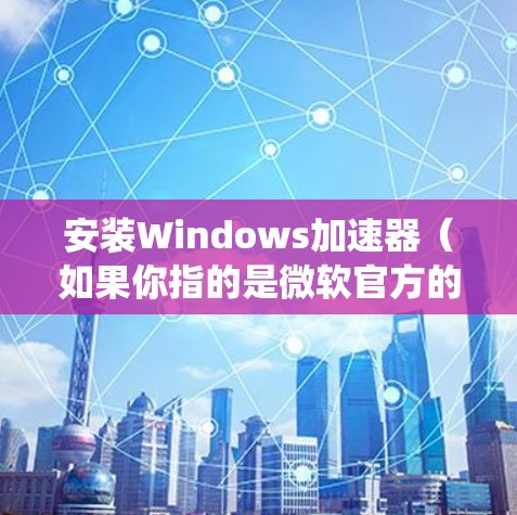 安装Windows加速器（如果你指的是微软官方的Windows加速器工具）可以帮助你优化系统性能、加快启动速度或解决某些系统兼容性问题。以下是安装Windows加速器的步骤