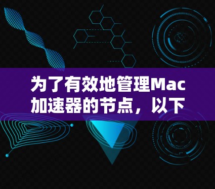 为了有效地管理Mac加速器的节点，以下是一系列步骤和建议，帮助您逐步掌握节点管理的技巧
