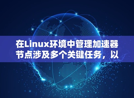 在Linux环境中管理加速器节点涉及多个关键任务，以下是详细的步骤和建议，帮助您有效地进行管理