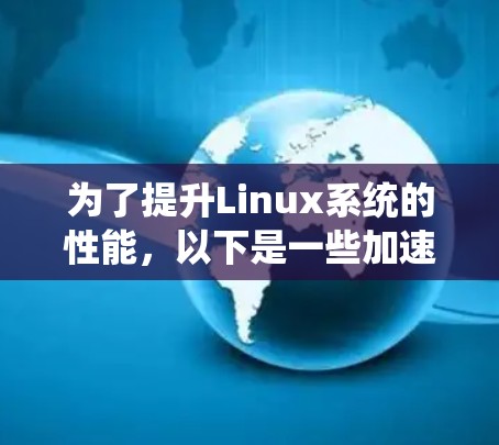 为了提升Linux系统的性能，以下是一些加速器工具的推荐和使用建议，根据你的需求进行选择和组合