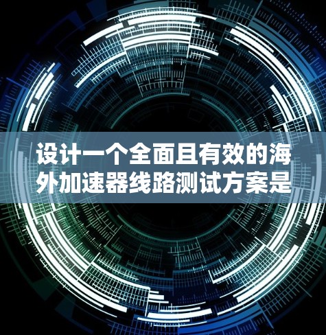 设计一个全面且有效的海外加速器线路测试方案是一个复杂但关键的任务，涉及多个方面的测试和验证。以下是一个有条理的测试方案，涵盖了从基础到高级的测试内容