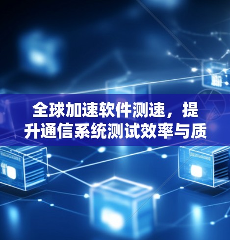 全球加速软件测速，提升通信系统测试效率与质量