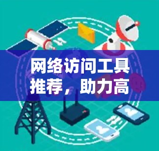 网络访问工具推荐，助力高效通信