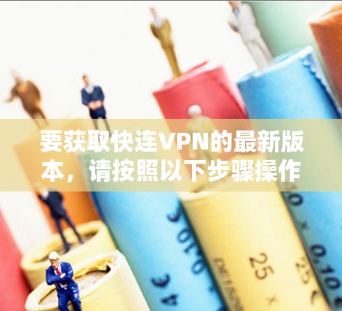 要获取快连VPN的最新版本，请按照以下步骤操作