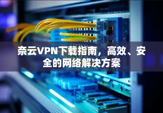 奈云VPN下载指南，高效、安全的网络解决方案