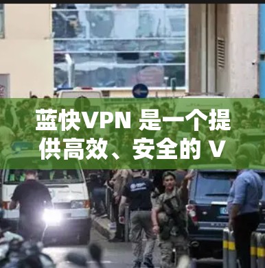 蓝快VPN 是一个提供高效、安全的 VPN 服务的平台，用户可以通过蓝快VPN 访问互联网，保护隐私和安全。以下是关于蓝快VPN 节点管理的指南，帮助您了解如何添加、删除和管理 VPN 节点