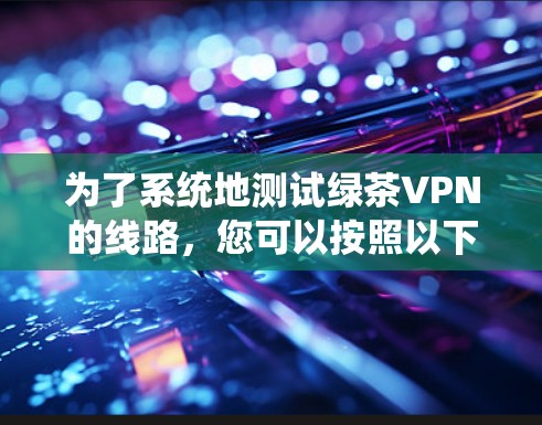 为了系统地测试绿茶VPN的线路，您可以按照以下步骤进行