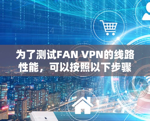 为了测试FAN VPN的线路性能，可以按照以下步骤进行