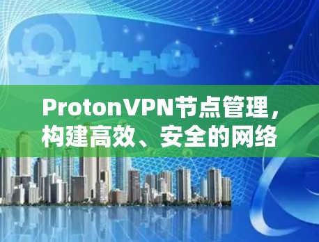 ProtonVPN节点管理，构建高效、安全的网络架构