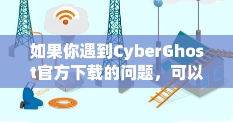 如果你遇到CyberGhost官方下载的问题，可以按照以下步骤进行解决