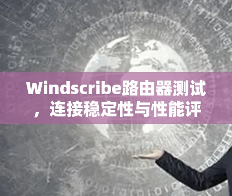 Windscribe路由器测试，连接稳定性与性能评估
