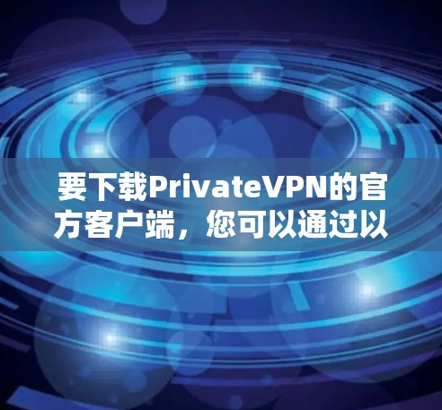 要下载PrivateVPN的官方客户端，您可以通过以下几种方式进行