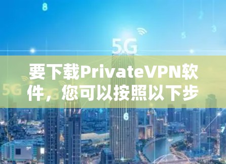 要下载PrivateVPN软件，您可以按照以下步骤操作