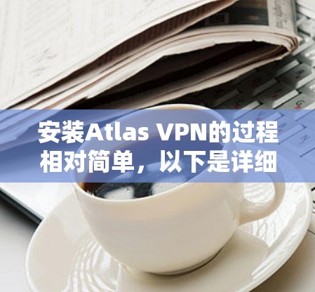 安装Atlas VPN的过程相对简单，以下是详细的步骤指南