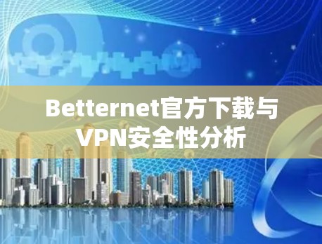 Betternet官方下载与VPN安全性分析